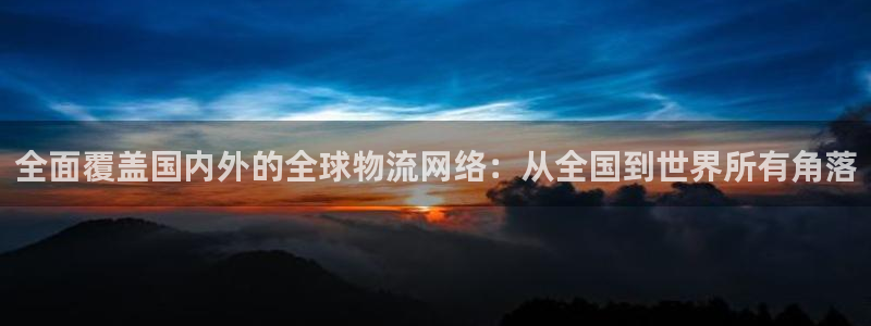 狗子28下载体育：全面覆盖国内外的全球物流网络：从全国到世界