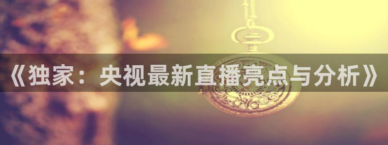 看球吧在线直播：《独家：央视最新直播亮点与分析》