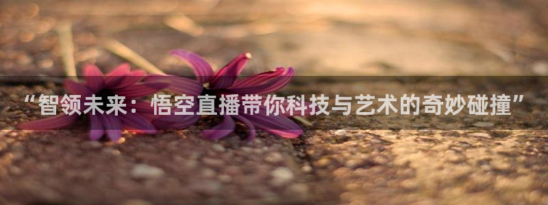 看球吧直播下载：“智领未来：悟空直播带你科技与艺术的奇妙碰撞”