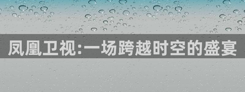 88直播看球吧：凤凰卫视:一场跨越时空的盛宴