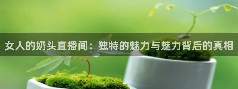 看球吧体育直播：女人的奶头直播间：独特的魅力与魅力背后的真相
