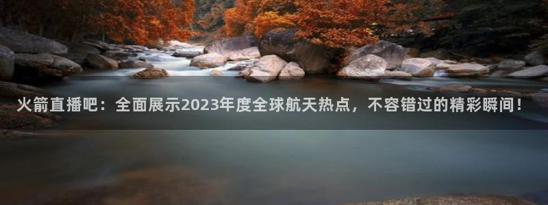 nba无插件直播看球吧：火箭直播吧：全面展示2023年度全球航天热点，不容错过的精彩瞬间！